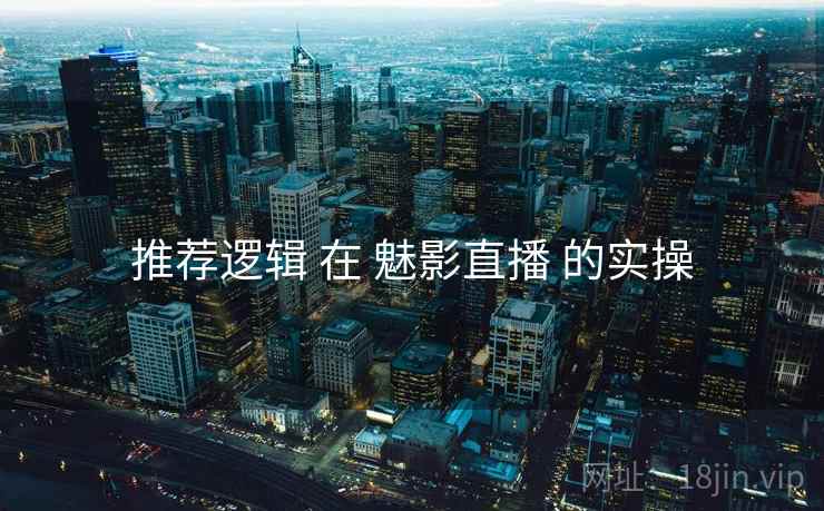 推荐逻辑 在 魅影直播 的实操