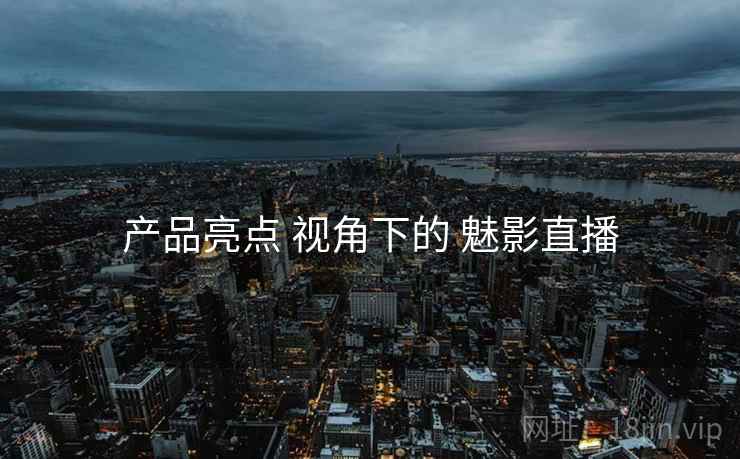 产品亮点 视角下的 魅影直播