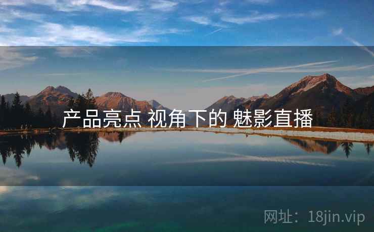 产品亮点 视角下的 魅影直播