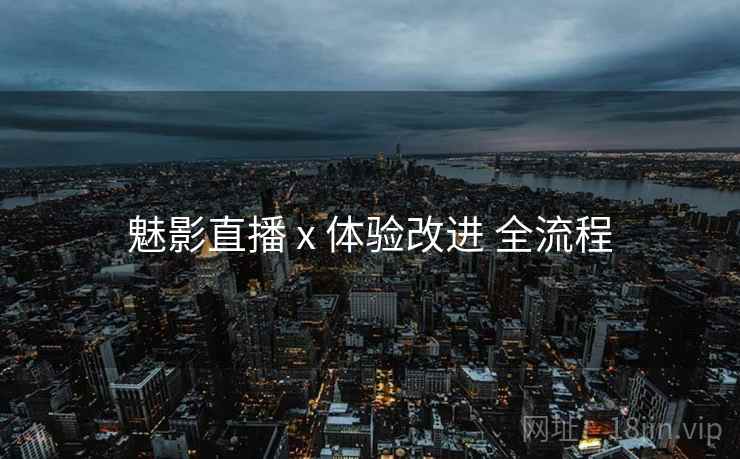魅影直播 x 体验改进 全流程