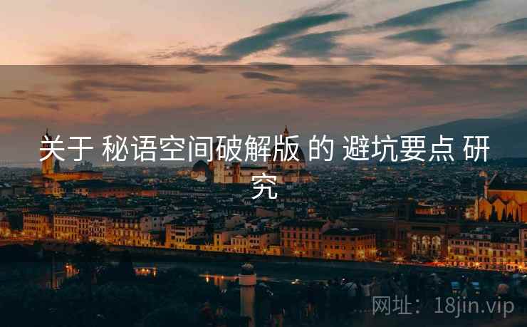 关于 秘语空间破解版 的 避坑要点 研究