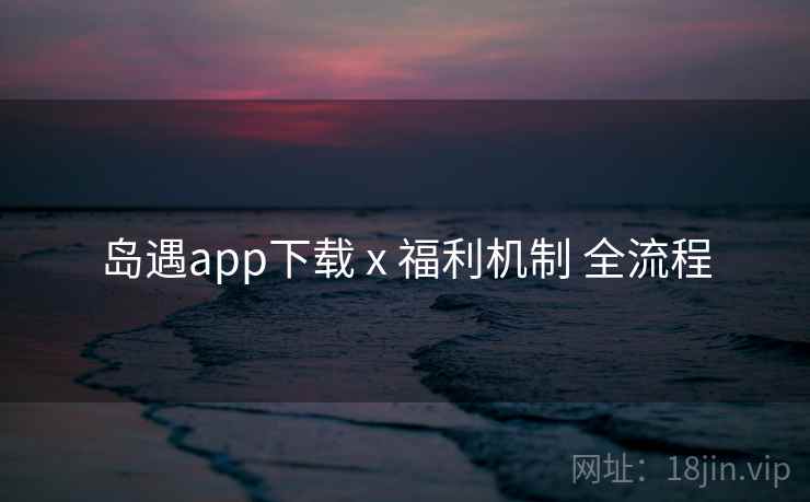 岛遇app下载 x 福利机制 全流程