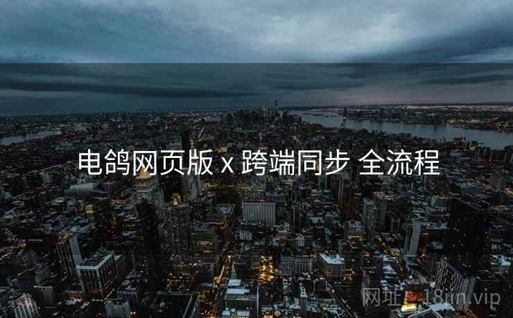 电鸽网页版 x 跨端同步 全流程