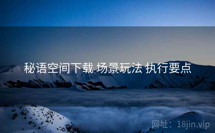 秘语空间下载 场景玩法 执行要点