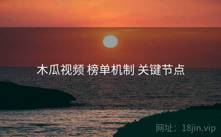 木瓜视频 榜单机制 关键节点