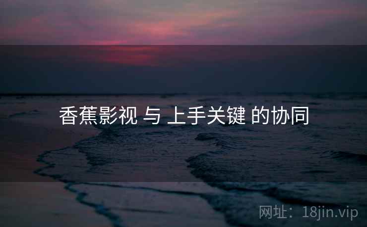 香蕉影视 与 上手关键 的协同