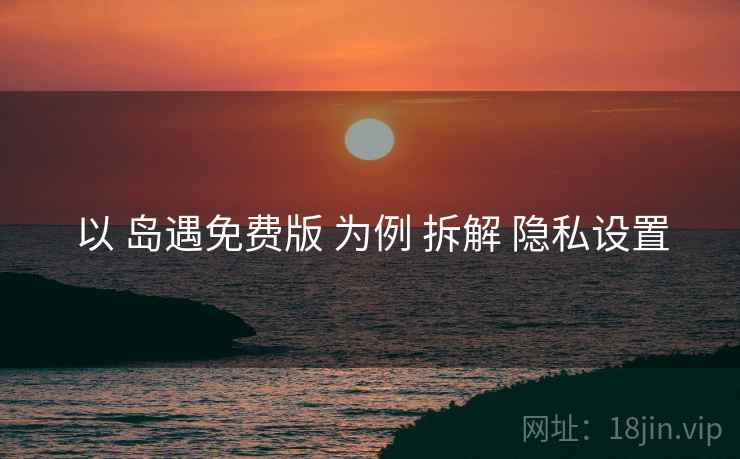 以 岛遇免费版 为例 拆解 隐私设置
