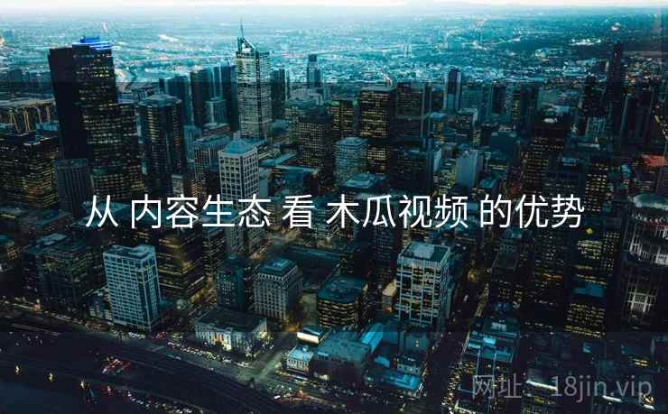 从 内容生态 看 木瓜视频 的优势
