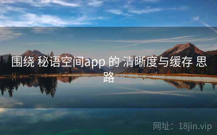 围绕 秘语空间app 的 清晰度与缓存 思路
