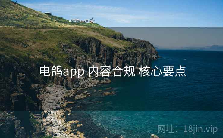 电鸽app 内容合规 核心要点